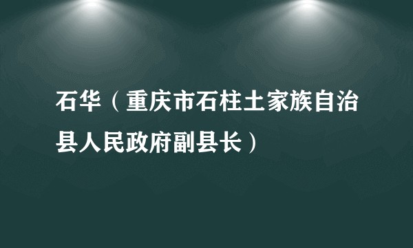 石华(重庆市石柱土家族自治县人民政府副县长)