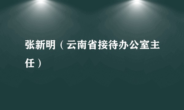 张新明（云南省接待办公室主任）