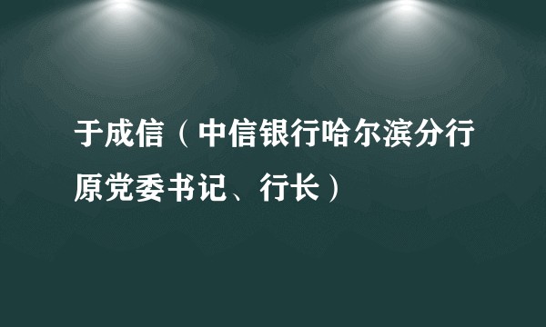 于成信(中信银行哈尔滨分行原党委书记、行长)