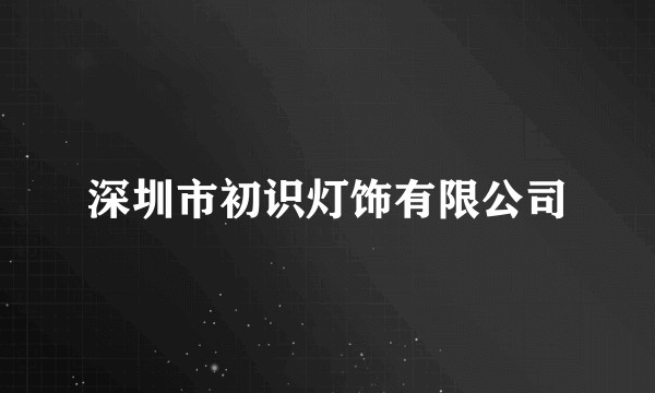 深圳市初识灯饰有限公司