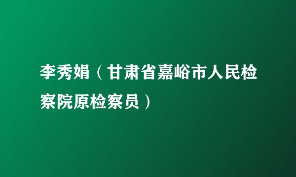 李秀娟（甘肃省嘉峪市人民检察院原检察员）