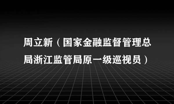 周立新（国家金融监督管理总局浙江监管局原一级巡视员）