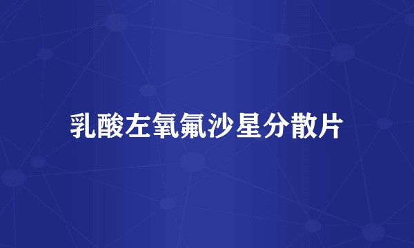 乳酸左氧氟沙星分散片