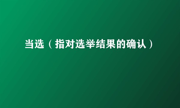 当选（指对选举结果的确认）