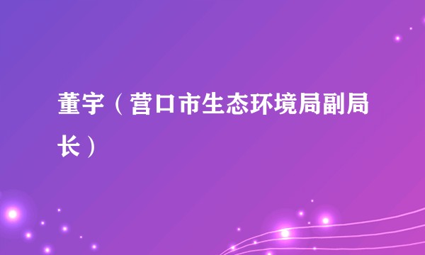 董宇（营口市生态环境局副局长）