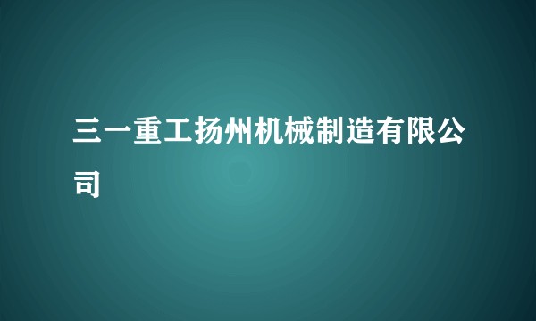 三一重工扬州机械制造有限公司