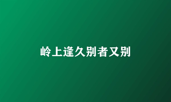 岭上逢久别者又别
