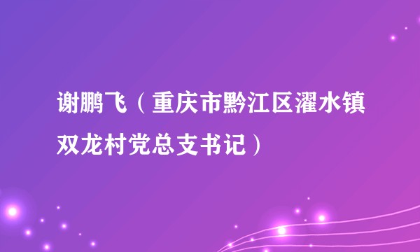 谢鹏飞（重庆市黔江区濯水镇双龙村党总支书记）