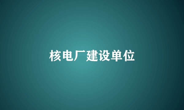 核电厂建设单位