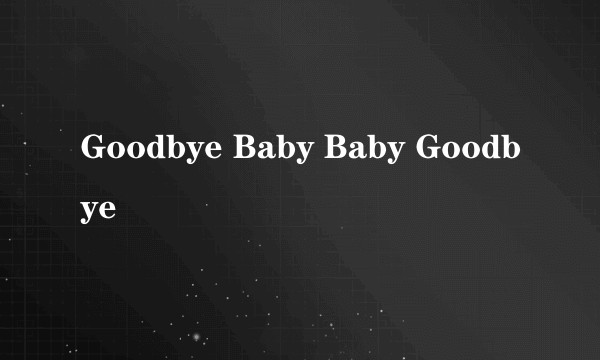Goodbye Baby Baby Goodbye