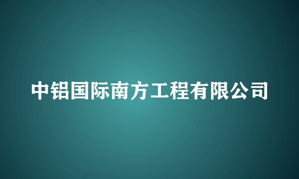 中铝国际南方工程有限公司