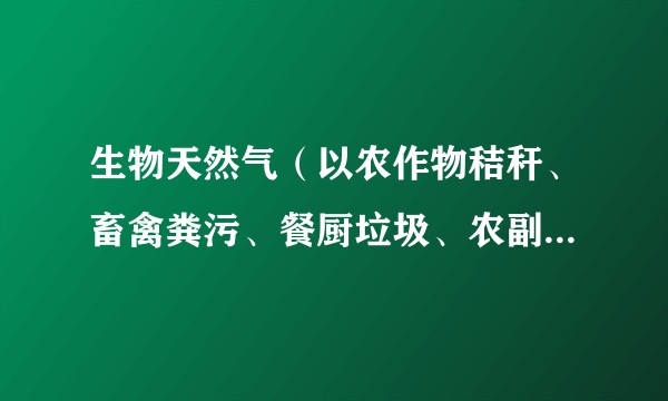 生物天然气（以农作物秸秆、畜禽粪污、餐厨垃圾、农副产品加工废水等各类城乡有机废弃物为原料的天然气）