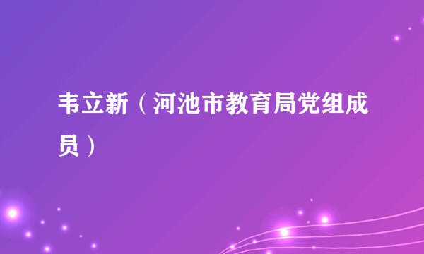 韦立新（河池市教育局党组成员）