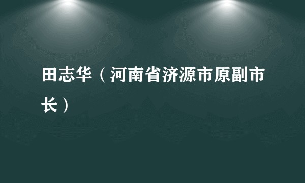 田志华（河南省济源市原副市长）