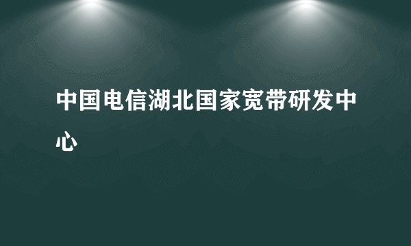 中国电信湖北国家宽带研发中心