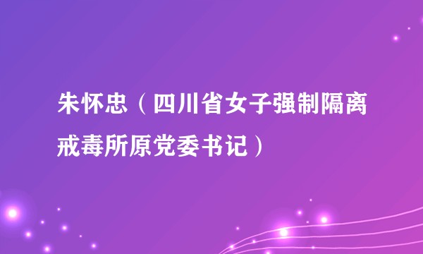 朱怀忠(四川省女子强制隔离戒毒所原党委书记)