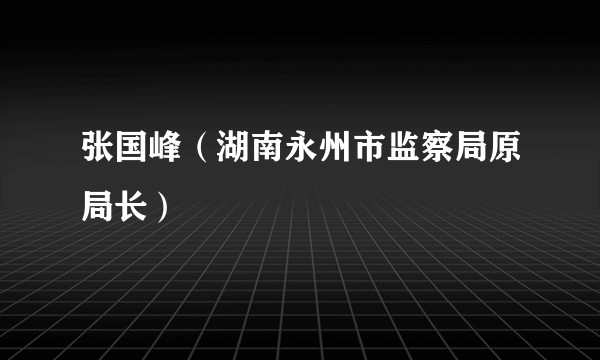 张国峰（湖南永州市监察局原局长）