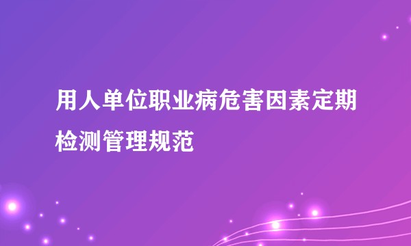 用人单位职业病危害因素定期检测管理规范