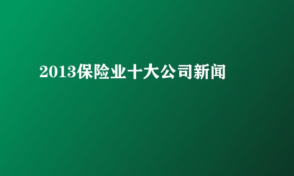 2013保险业十大公司新闻