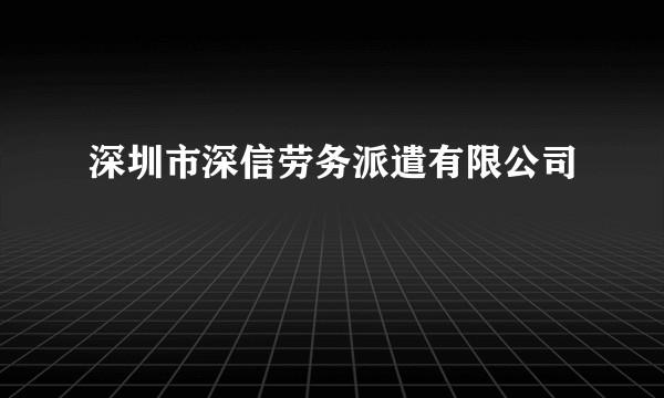 深圳市深信劳务派遣有限公司