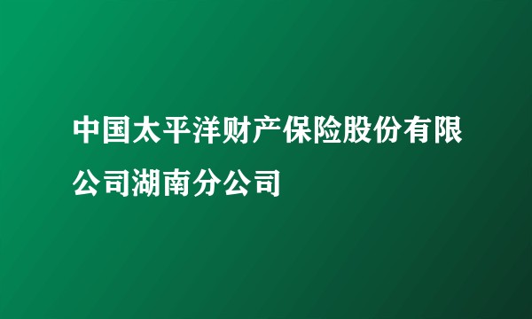 中国太平洋财产保险股份有限公司湖南分公司