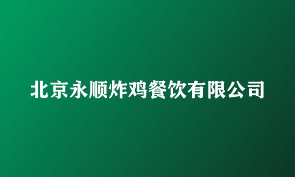 北京永顺炸鸡餐饮有限公司