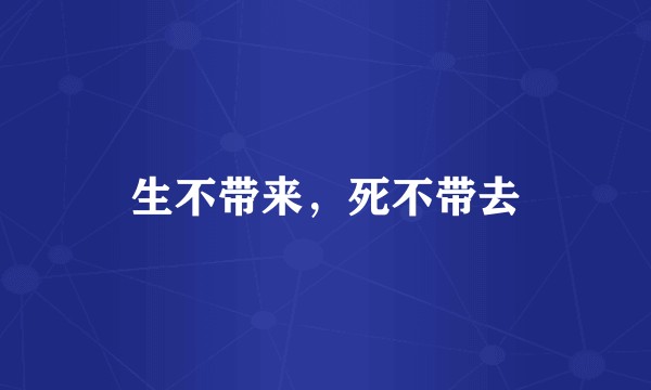 生不带来，死不带去