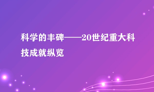 科学的丰碑——20世纪重大科技成就纵览