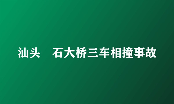 汕头礐石大桥三车相撞事故