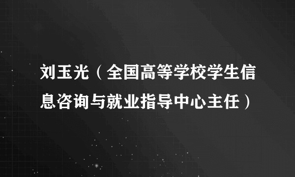 刘玉光（全国高等学校学生信息咨询与就业指导中心主任）