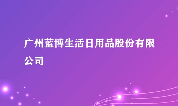 广州蓝博生活日用品股份有限公司