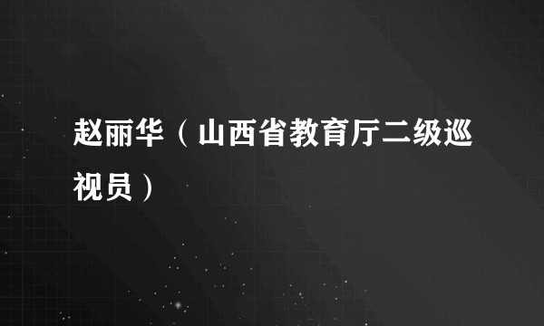 赵丽华（山西省教育厅二级巡视员）