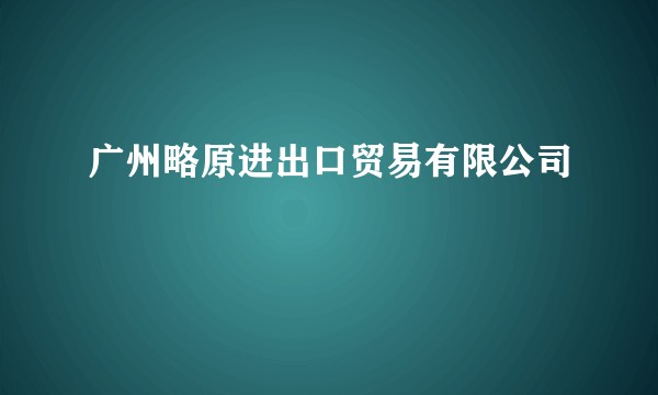 广州略原进出口贸易有限公司