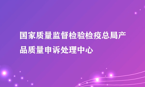 国家质量监督检验检疫总局产品质量申诉处理中心