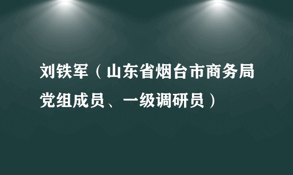刘铁军(山东省烟台市商务局党组成员、一级调研员)