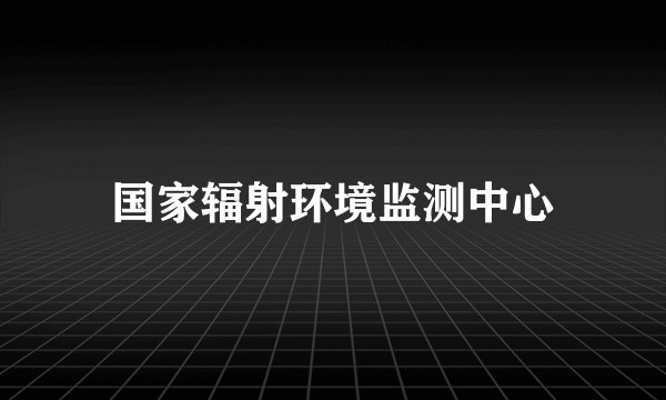 国家辐射环境监测中心