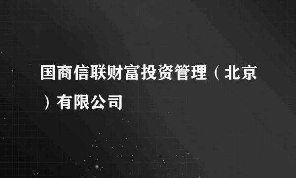 国商信联财富投资管理（北京）有限公司