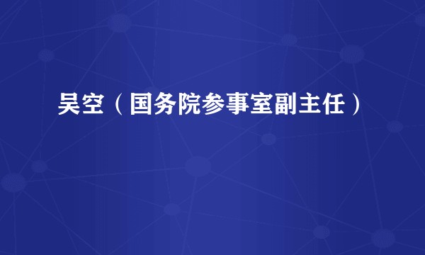 吴空（国务院参事室副主任）
