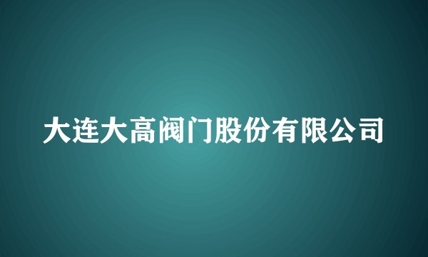 大连大高阀门股份有限公司