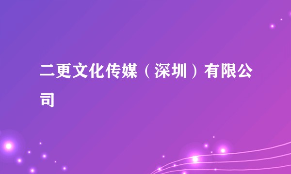 二更文化传媒(深圳)有限公司