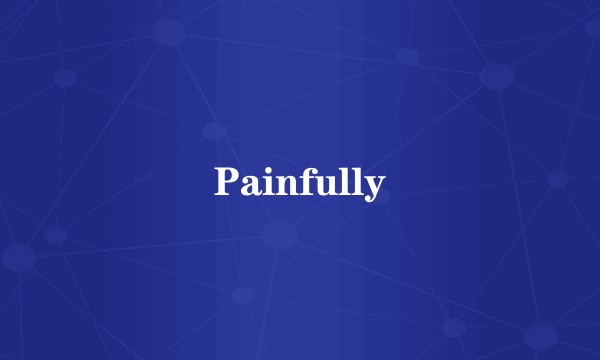 Painfully
