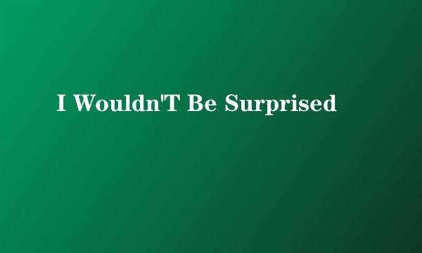 I Wouldn'T Be Surprised
