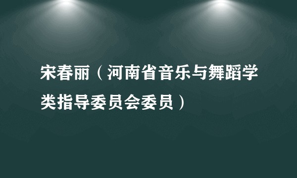 宋春丽（河南省音乐与舞蹈学类指导委员会委员）