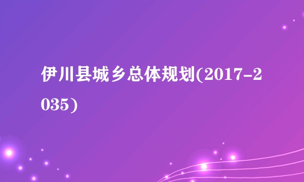 伊川县城乡总体规划(2017-2035)
