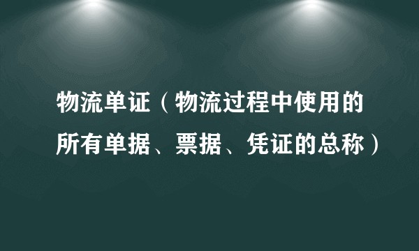 物流单证（物流过程中使用的所有单据、票据、凭证的总称）