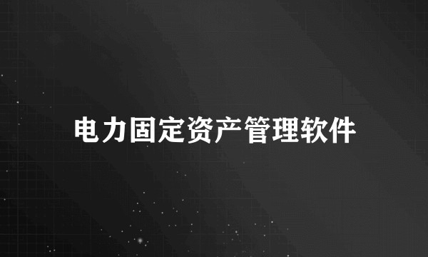 电力固定资产管理软件