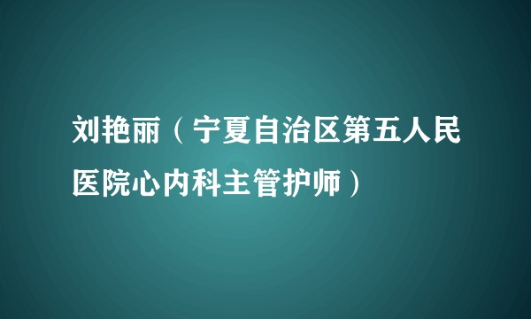 刘艳丽（宁夏自治区第五人民医院心内科主管护师）