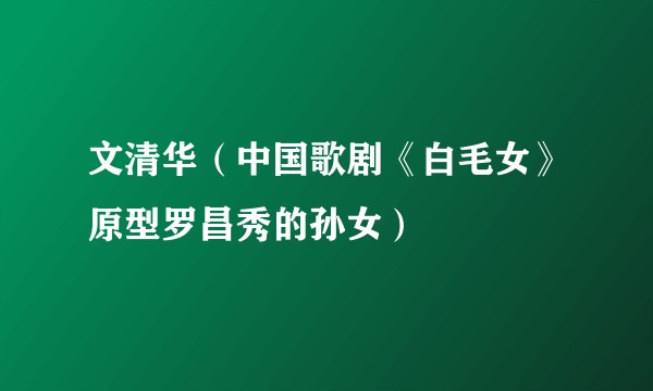 文清华（中国歌剧《白毛女》原型罗昌秀的孙女）