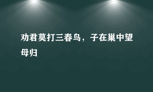劝君莫打三春鸟，子在巢中望母归
