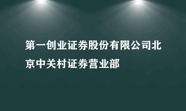 第一创业证券股份有限公司北京中关村证券营业部